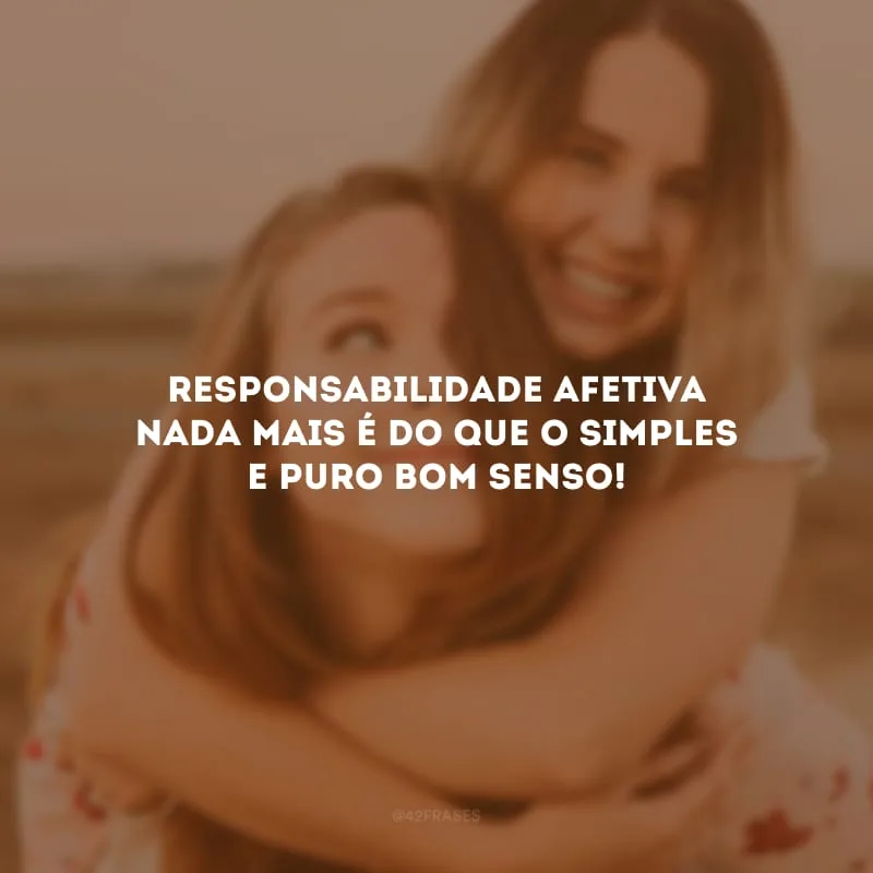 Responsabilidade afetiva nada mais é do que o simples e puro bom senso!