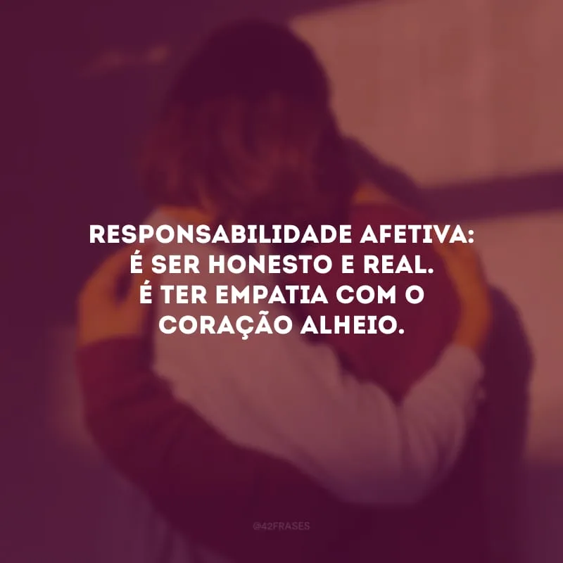 Responsabilidade afetiva: é ser honesto e real. É ter empatia com o coração alheio. 