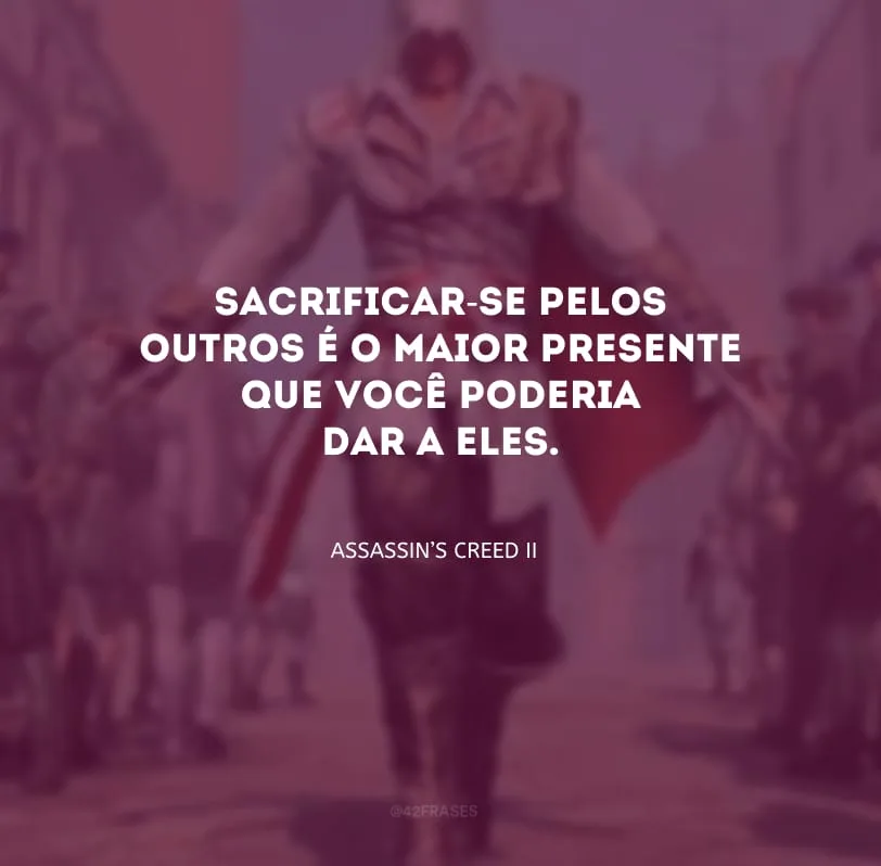 Sacrificar-se pelos outros é o maior presente que você poderia dar a eles.