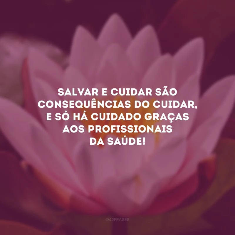 Salvar e cuidar são consequências do cuidar, e só há cuidado graças aos profissionais da saúde! 
