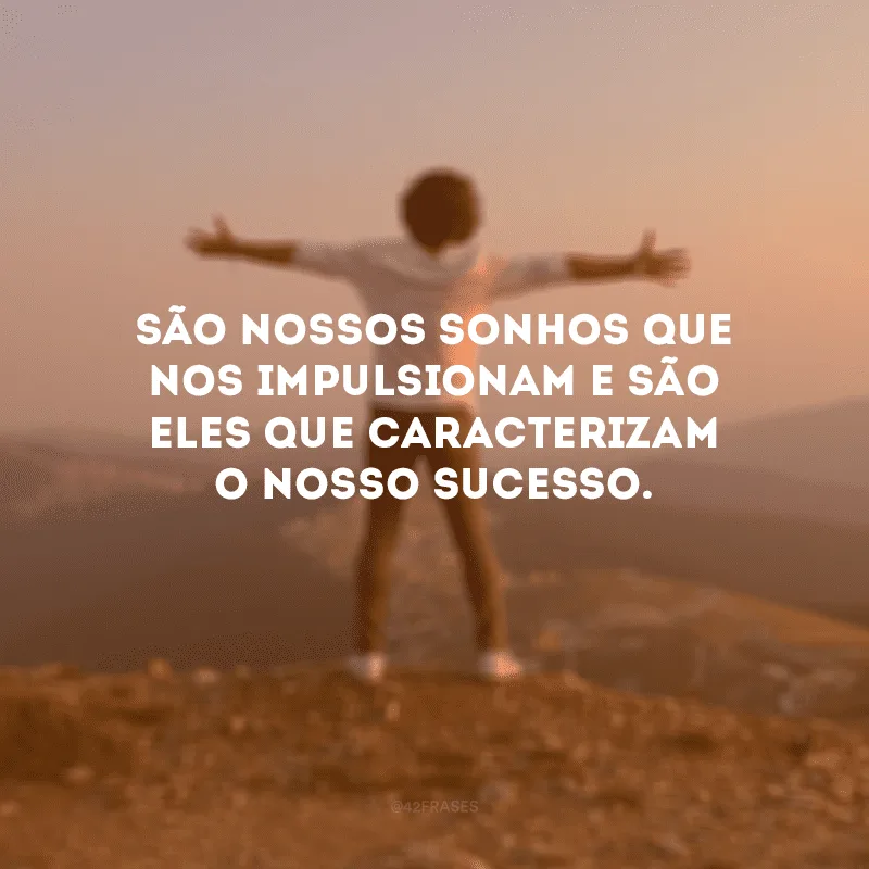 São nossos sonhos que nos impulsionam e são eles que caracterizam o nosso sucesso.
