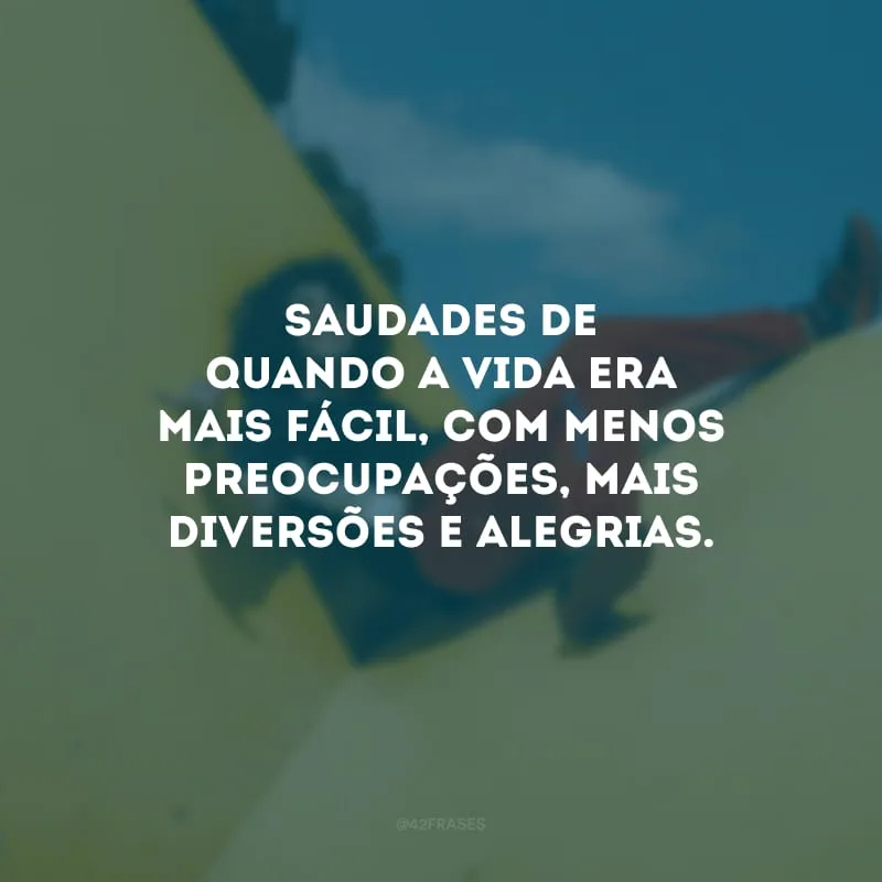 Saudades de quando a vida era mais fácil, com menos preocupações, mais diversões e alegrias.