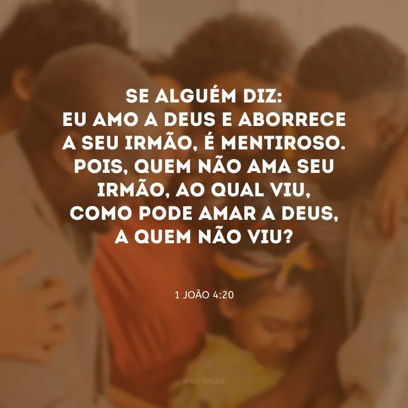 Se alguém diz: eu amo a Deus e aborrece a seu irmão, é mentiroso. Pois, quem não ama seu irmão, ao qual viu, como pode amar a Deus, a quem não viu?
