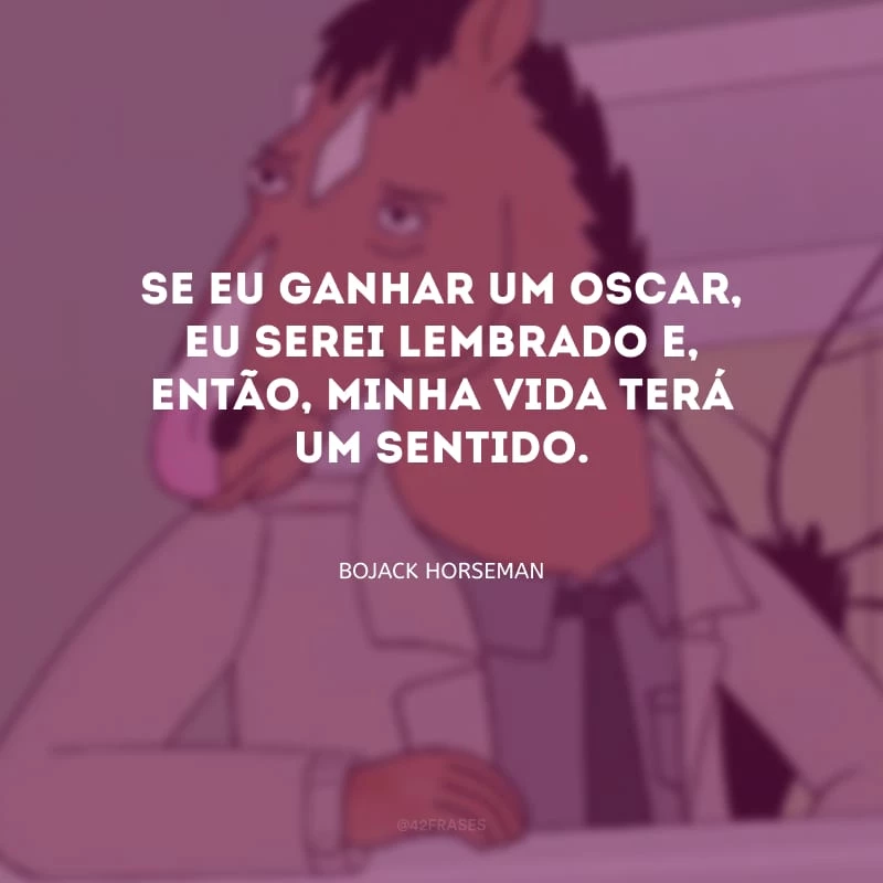 Se eu ganhar um Oscar, eu serei lembrado e, então, minha vida terá um sentido.
