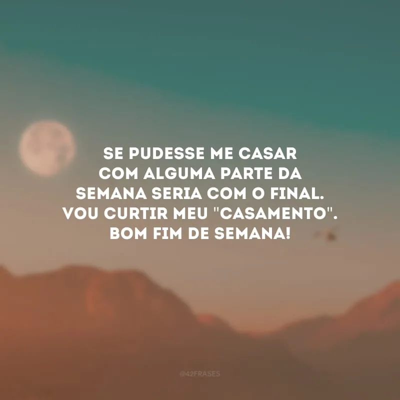 Se pudesse me casar com alguma parte da semana seria com o final. Vou curtir meu \"casamento\". Bom fim de semana!