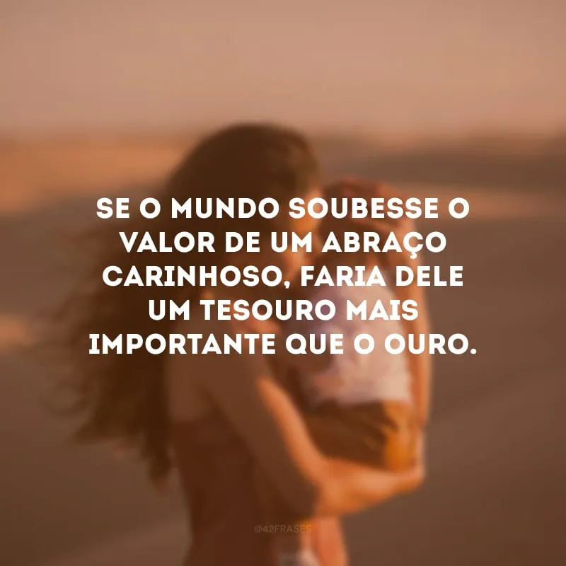 Se o mundo soubesse o valor de um abraço carinhoso, faria dele um tesouro mais importante que o ouro.