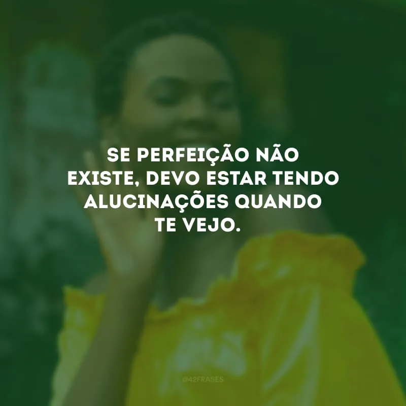 Se perfeição não existe, devo estar tendo alucinações quando te vejo. 
