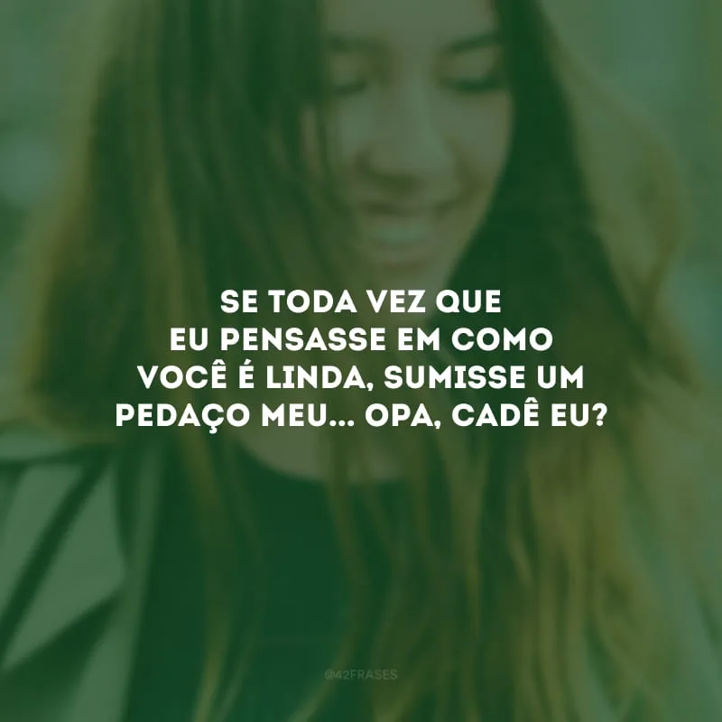 Se toda vez que eu pensasse em como você é linda, sumisse um pedaço meu... Opa, cadê eu?

