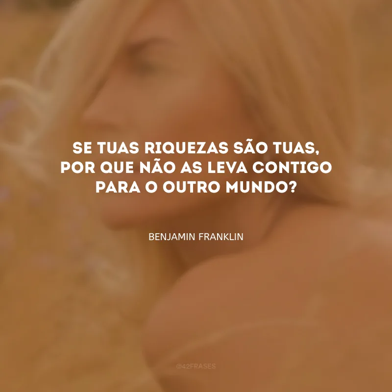 Se tuas riquezas são tuas, por que não as leva contigo para o outro mundo?