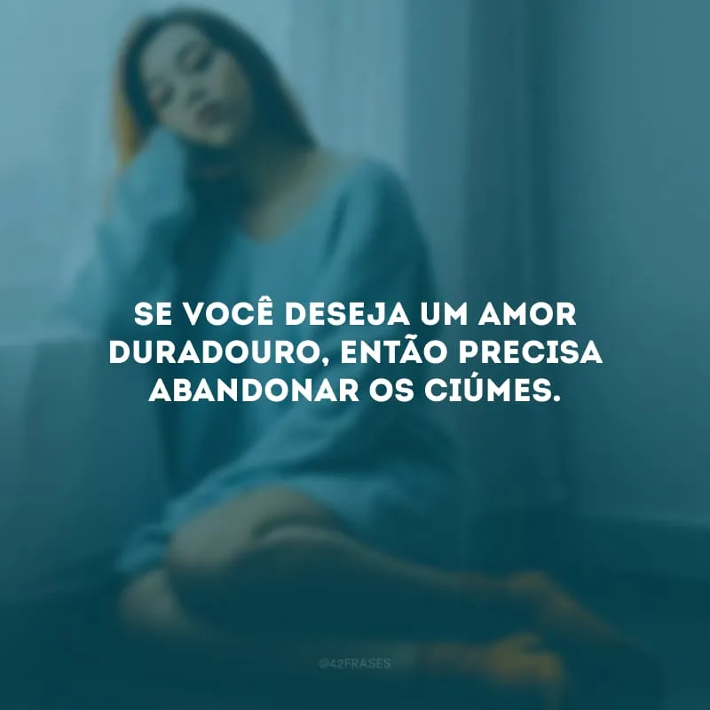 Se você deseja um amor duradouro, então precisa abandonar os ciúmes.