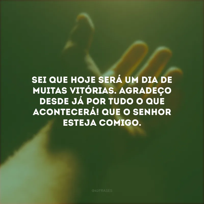 Sei que hoje será um dia de muitas vitórias. Agradeço desde já por tudo o que acontecerá! Que o Senhor esteja comigo.