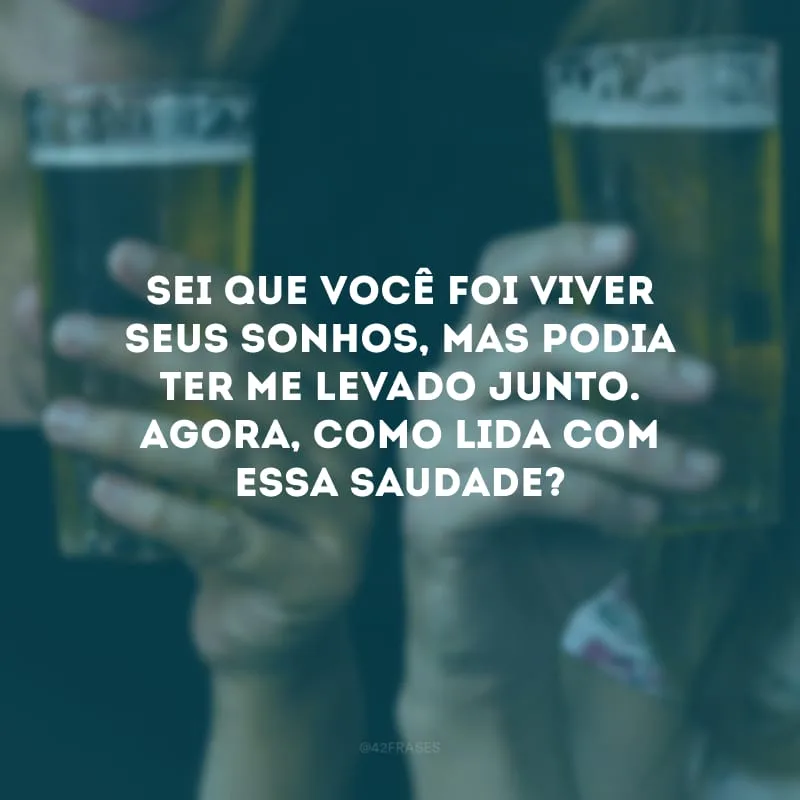 Sei que você foi viver seus sonhos, mas podia ter me levado junto. Agora, como lida com essa saudade?