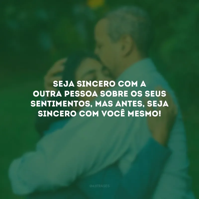 Seja sincero com a outra pessoa sobre os seus sentimentos, mas antes, seja sincero com você mesmo! 