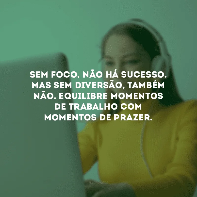 Sem foco, não há sucesso. Mas sem diversão, também não. Equilibre momentos de trabalho com momentos de prazer.