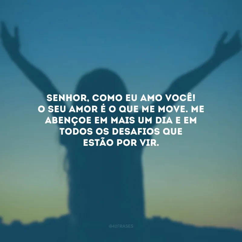 Senhor, como eu amo você! O seu amor é o que me move. Me abençoe em mais um dia e em todos os desafios que estão por vir.