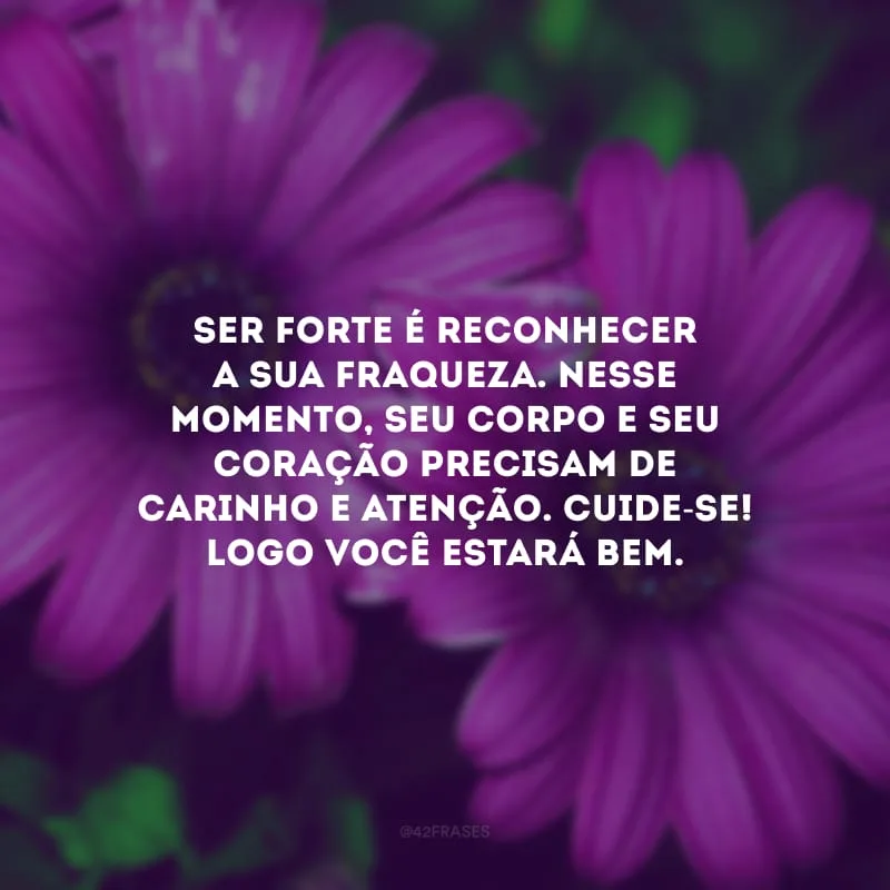 Ser forte é reconhecer a sua fraqueza. Nesse momento, seu corpo e seu coração precisam de carinho e atenção. Cuide-se! Logo você estará bem.