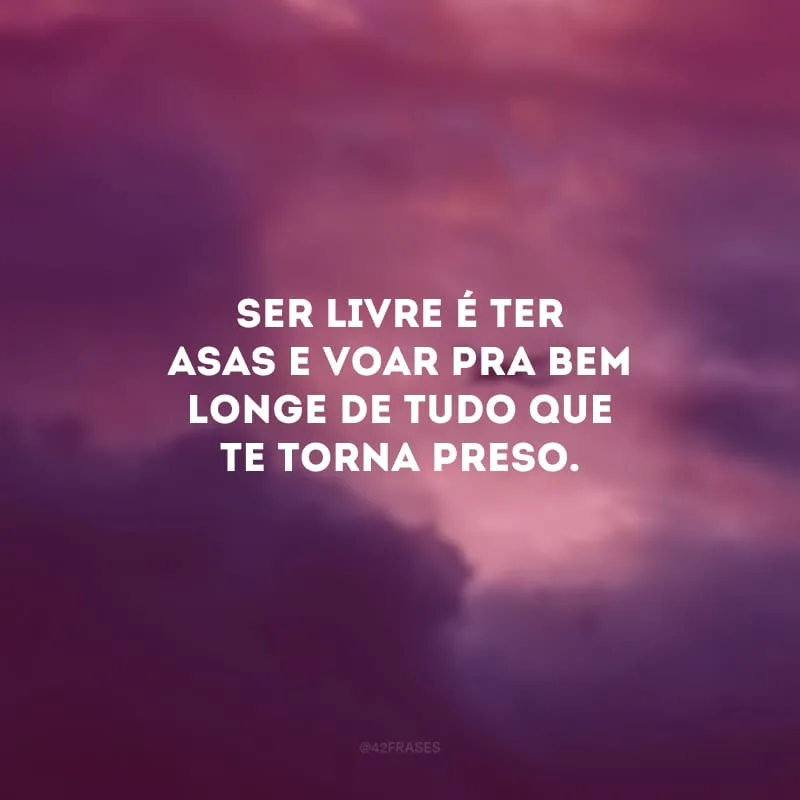 Ser livre é ter asas e voar pra bem longe de tudo que te torna preso.