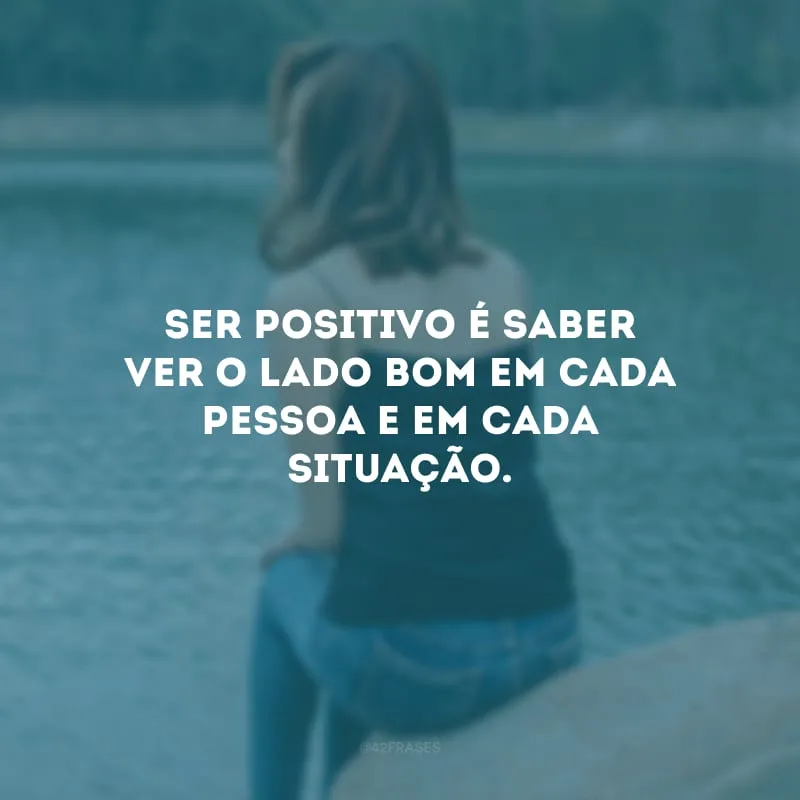 Ser positivo é saber ver o lado bom em cada pessoa e em cada situação. 
