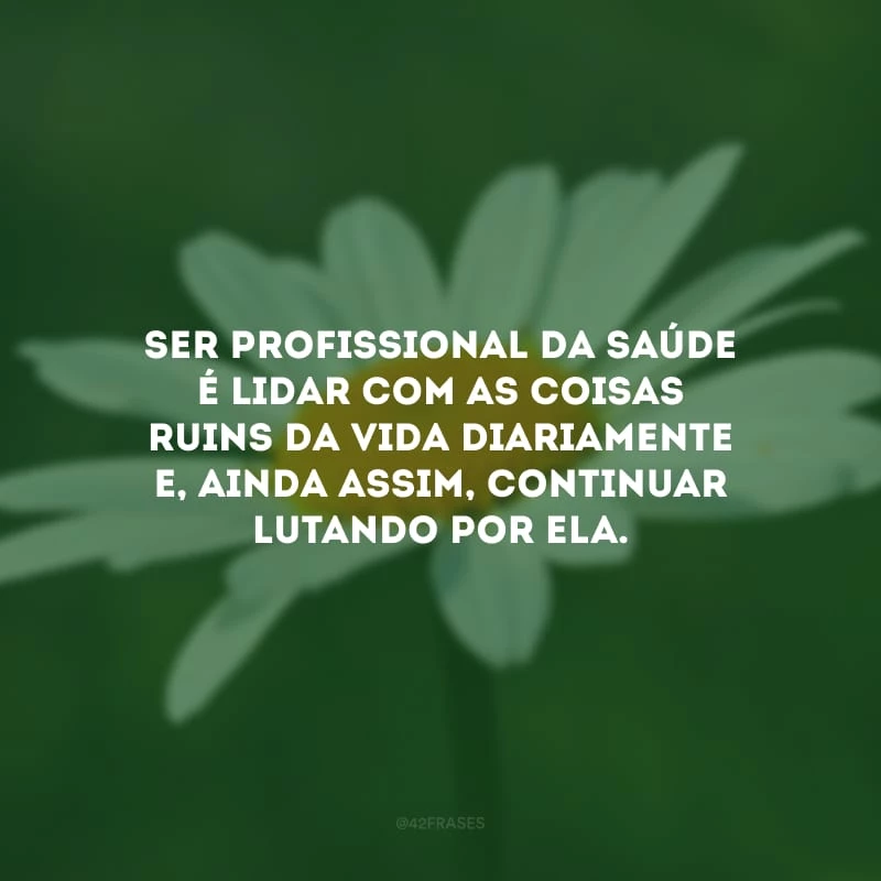 Ser profissional da saúde é lidar com as coisas ruins da vida diariamente e, ainda assim, continuar lutando por ela. 