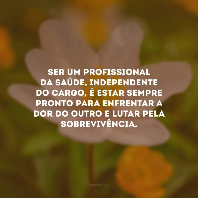 Ser um profissional da saúde, independente do cargo, é estar sempre pronto para enfrentar a dor do outro e lutar pela sobrevivência.