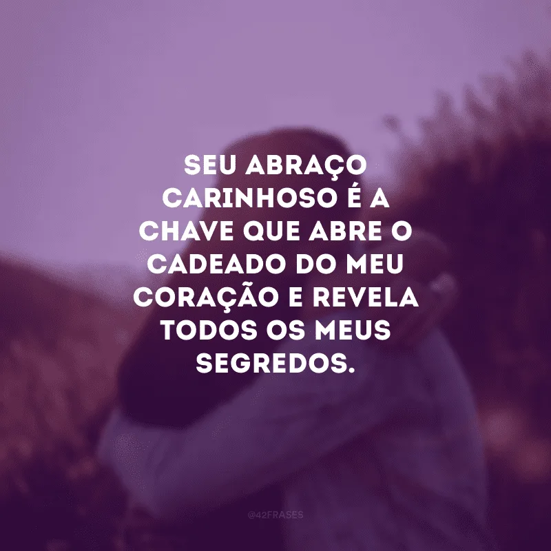 Seu abraço carinhoso é a chave que abre o cadeado do meu coração e revela todos os meus segredos.