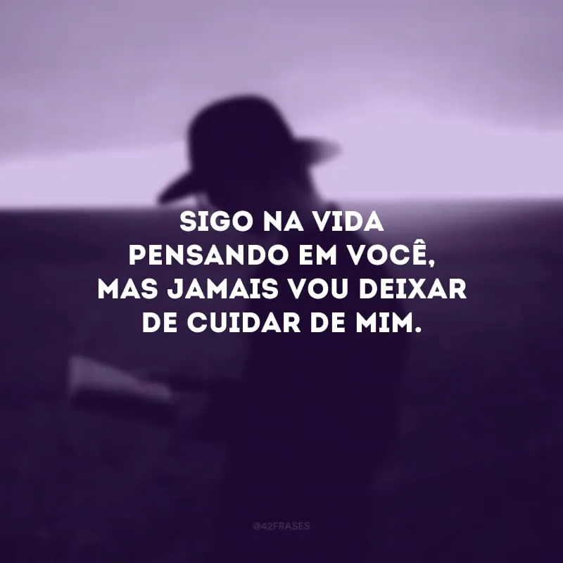 Sigo na vida pensando em você, mas jamais vou deixar de cuidar de mim.