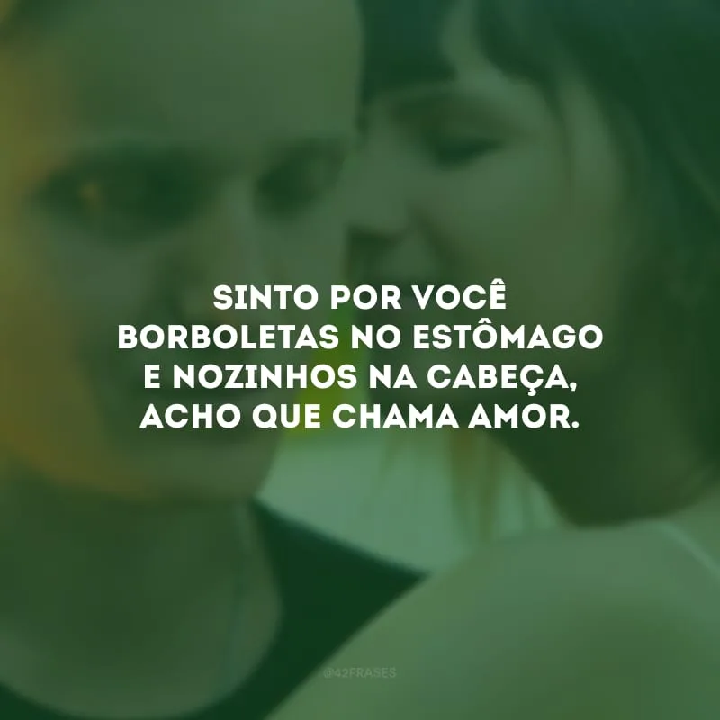 Sinto por você borboletas no estômago e nozinhos na cabeça, acho que chama amor.