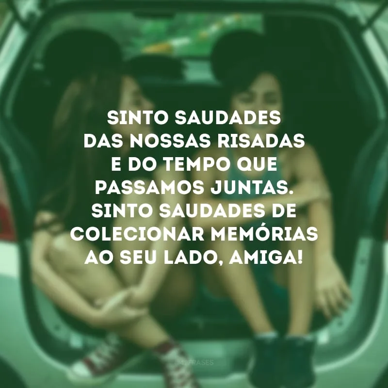 Sinto saudades das nossas risadas e do tempo que passamos juntas. Sinto saudades de colecionar memórias ao seu lado, amiga!