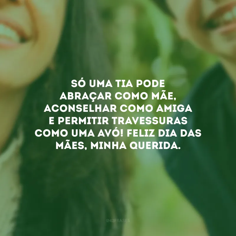 Só uma tia pode abraçar como mãe, aconselhar como amiga e permitir travessuras como uma avó! Feliz Dia das Mães, minha querida.