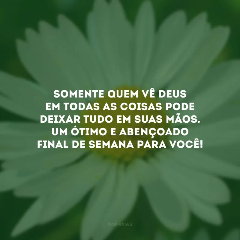 Somente quem vê Deus em todas as coisas pode deixar tudo em suas mãos. Um ótimo e abençoado final de semana para você!