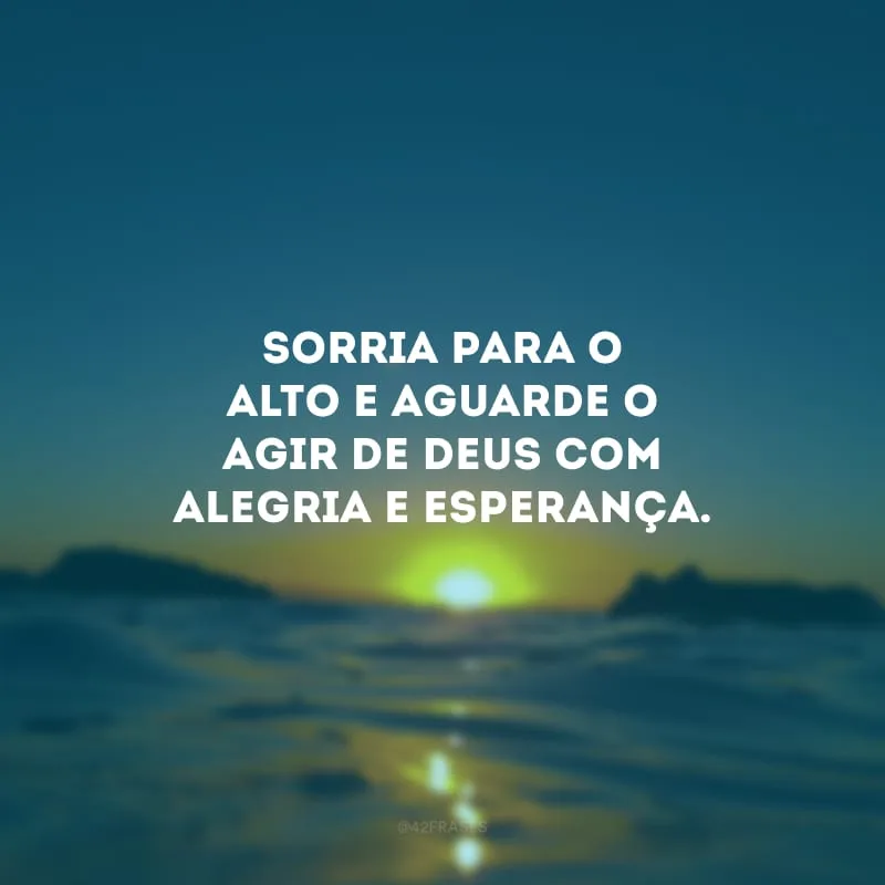 Sorria para o alto e aguarde o agir de Deus com alegria e esperança.