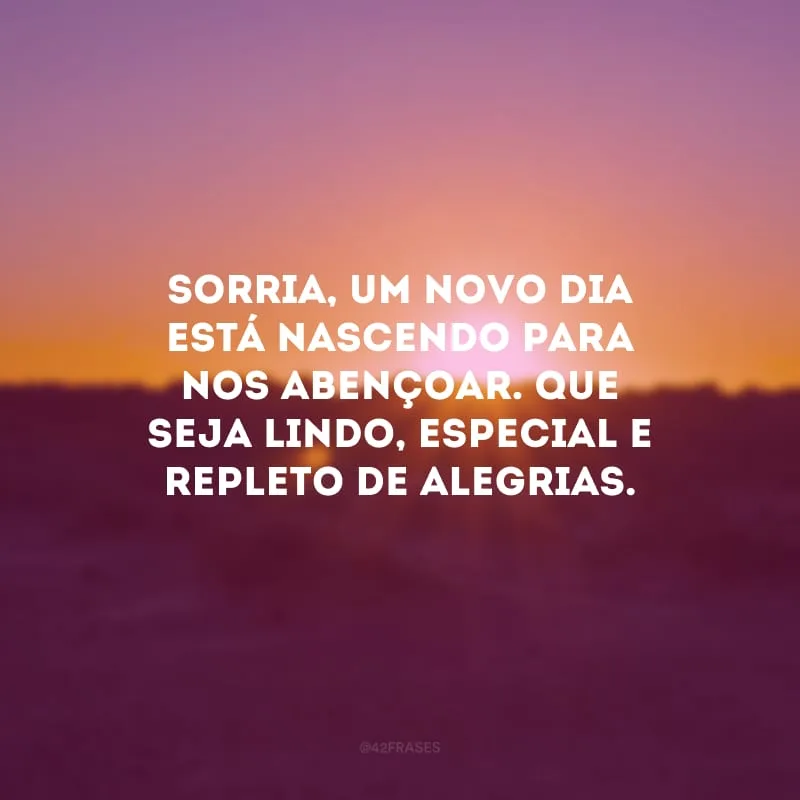 Sorria, um novo dia está nascendo para nos abençoar. Que seja lindo, especial e repleto de alegrias.