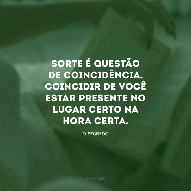 Sorte é questão de coincidência. Coincidir de você estar presente no lugar certo na hora certa.