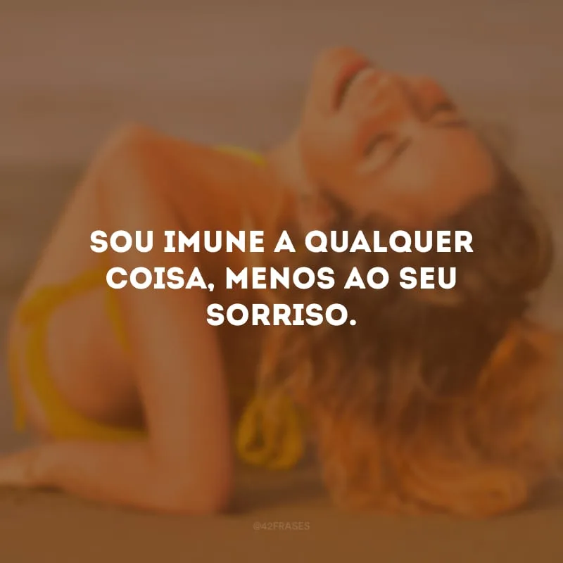 Sou imune a qualquer coisa, menos ao seu sorriso. 
