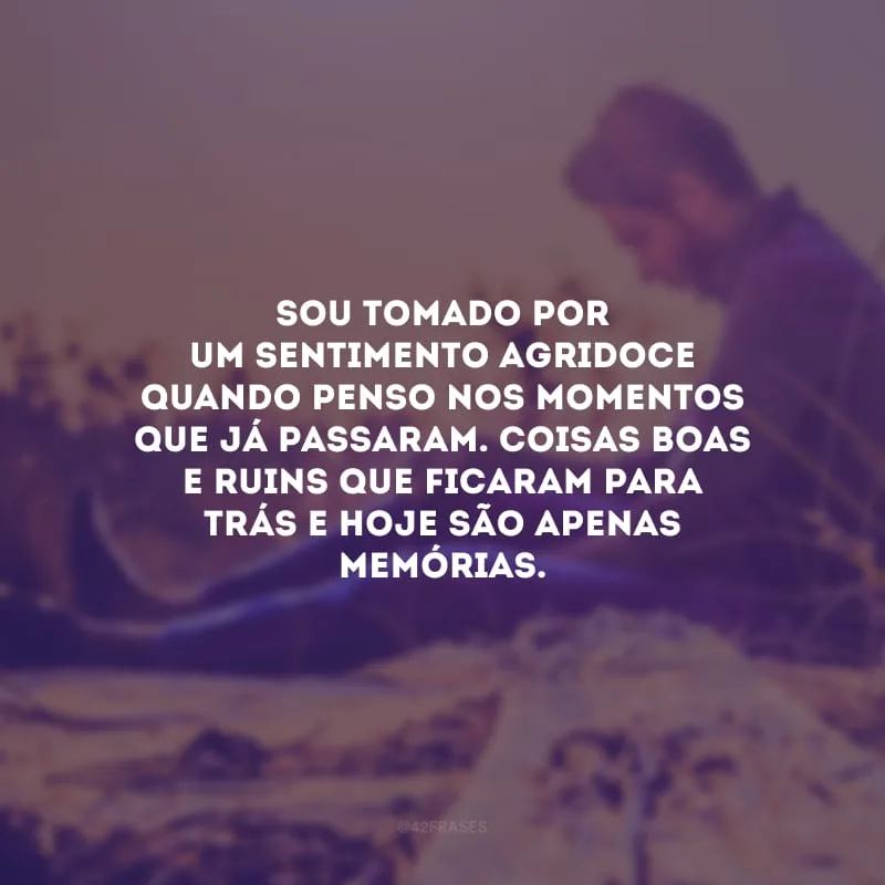 Sou tomado por um sentimento agridoce quando penso nos momentos que já passaram. Coisas boas e ruins que ficaram para trás e hoje são apenas memórias. 