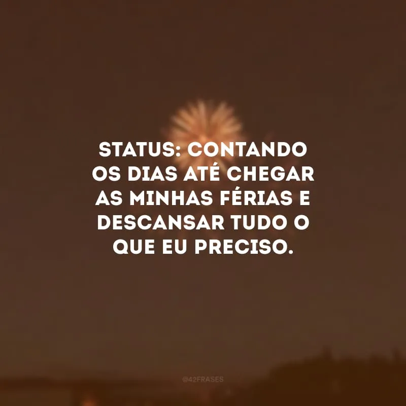 Status: contando os dias até chegar as minhas férias e descansar tudo o que eu preciso.