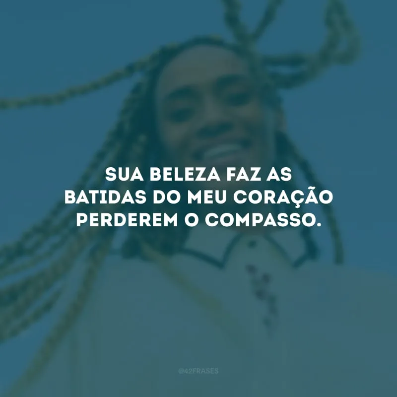 Sua beleza faz as batidas do meu coração perderem o compasso. 
