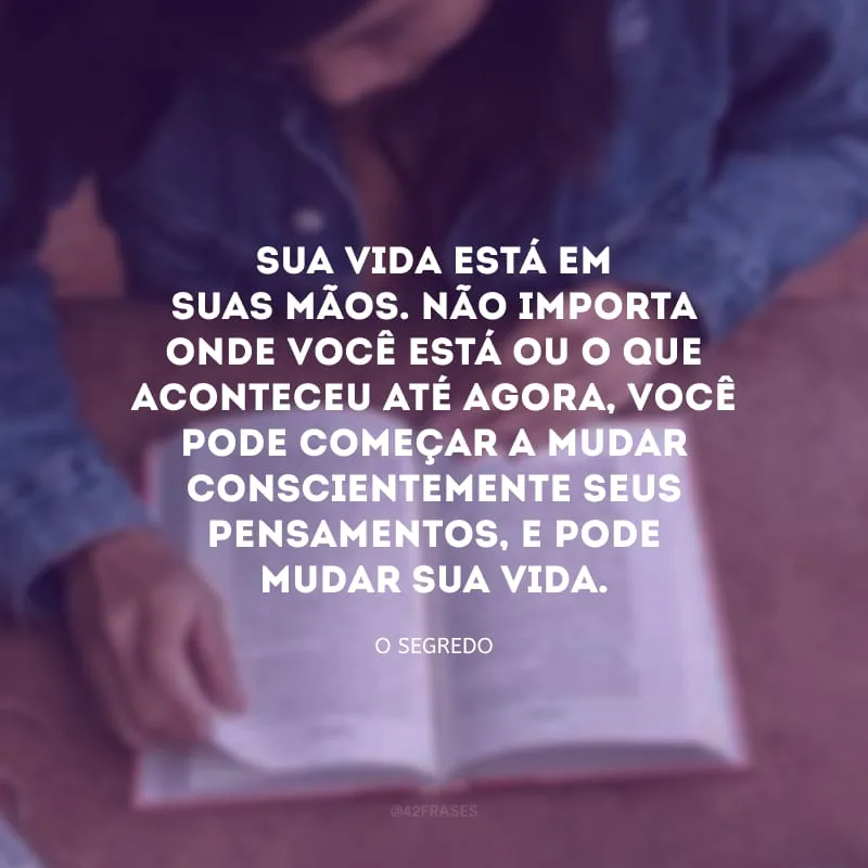 Sua vida está em suas mãos. Não importa onde você está ou o que aconteceu até agora, você pode começar a mudar conscientemente seus pensamentos, e pode mudar sua vida. 