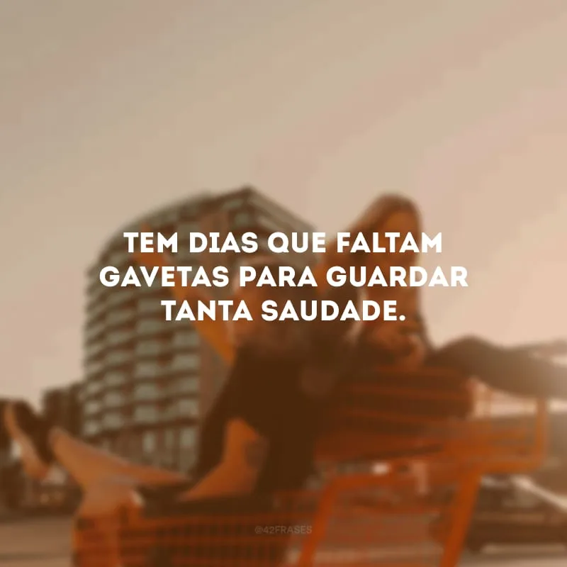 Tem dias que faltam gavetas para guardar tanta saudade.