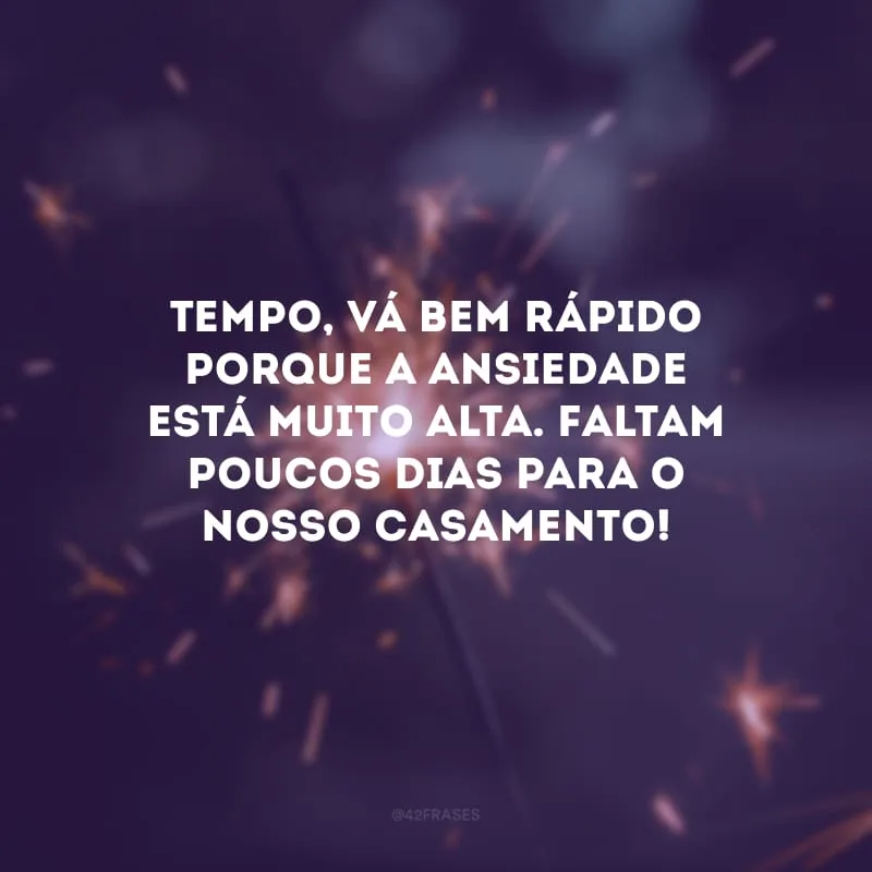 Tempo, vá bem rápido porque a ansiedade está muito alta. Faltam poucos dias para o nosso casamento!