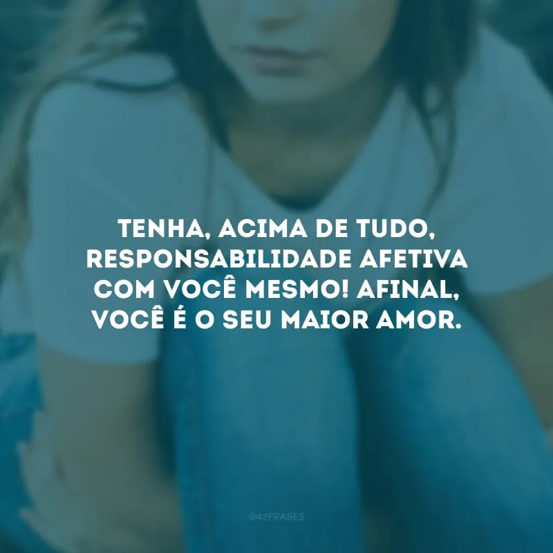 Tenha, acima de tudo, responsabilidade afetiva com você mesmo! Afinal, você é o seu maior amor. 