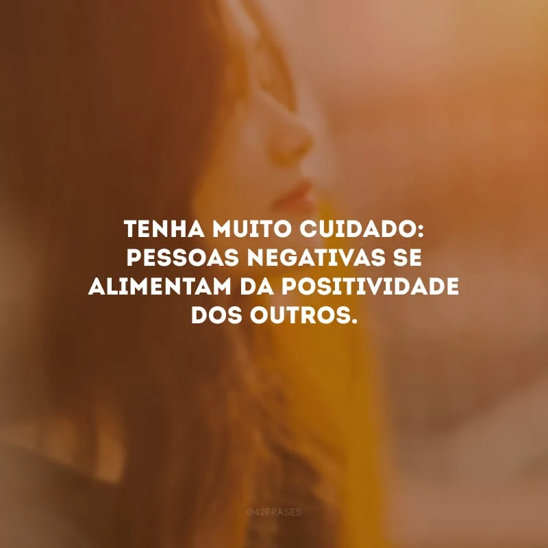 Tenha muito cuidado: pessoas negativas se alimentam da positividade dos outros.