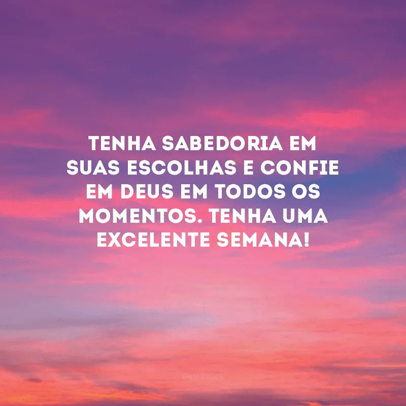 Tenha sabedoria em suas escolhas e confie em Deus em todos os momentos. Tenha uma excelente semana!