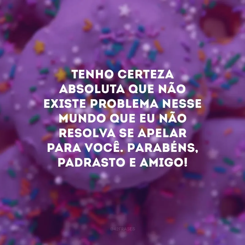 Tenho certeza absoluta que não existe problema nesse mundo que eu não resolva se apelar para você. Parabéns, padrasto e amigo!