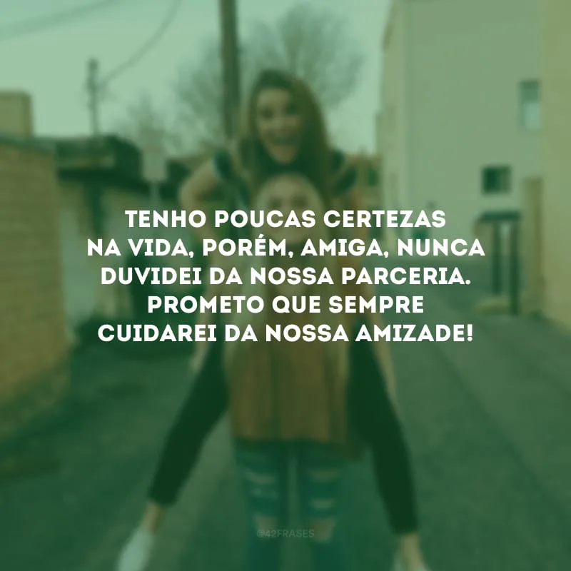 Tenho poucas certezas na vida, porém, amiga, nunca duvidei da nossa parceria. Prometo que sempre cuidarei da nossa amizade!