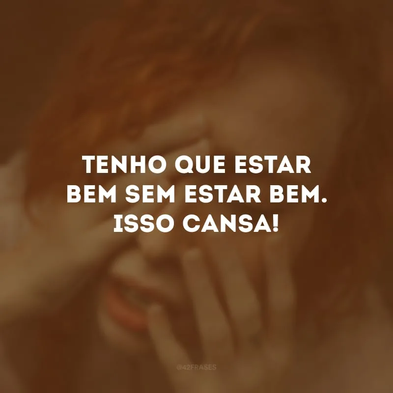 Tenho que estar bem sem estar bem. Isso cansa!