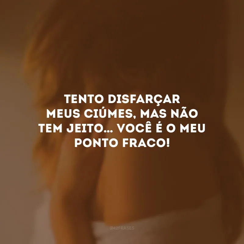 Tento disfarçar meus ciúmes, mas não tem jeito… Você é o meu ponto fraco!