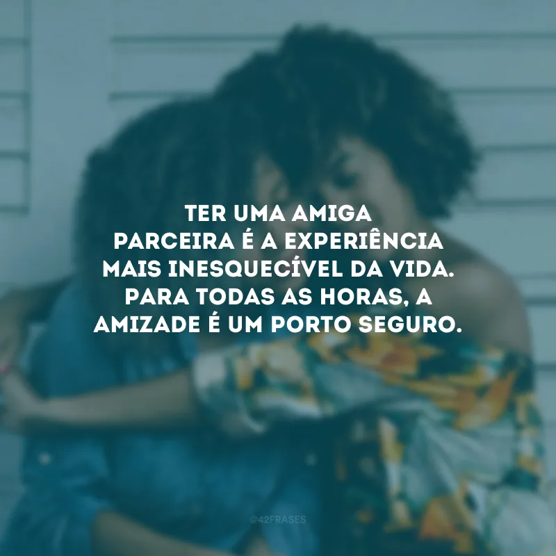 Ter uma amiga parceira é a experiência mais inesquecível da vida. Para todas as horas, a amizade é um porto seguro.