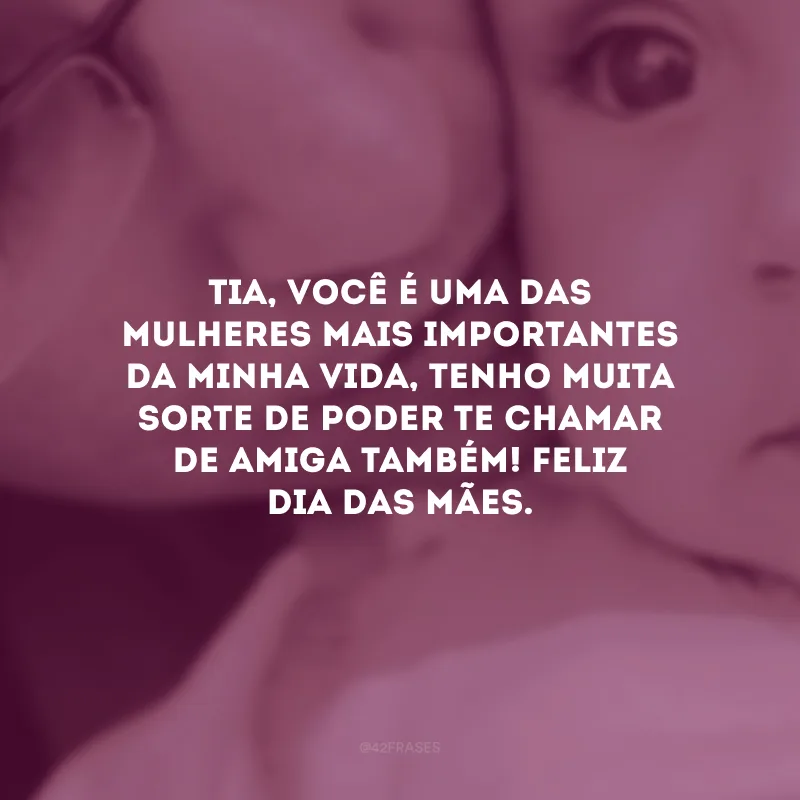 Tia, você é uma das mulheres mais importantes da minha vida, tenho muita sorte de poder te chamar de amiga também! Feliz Dia das Mães. 