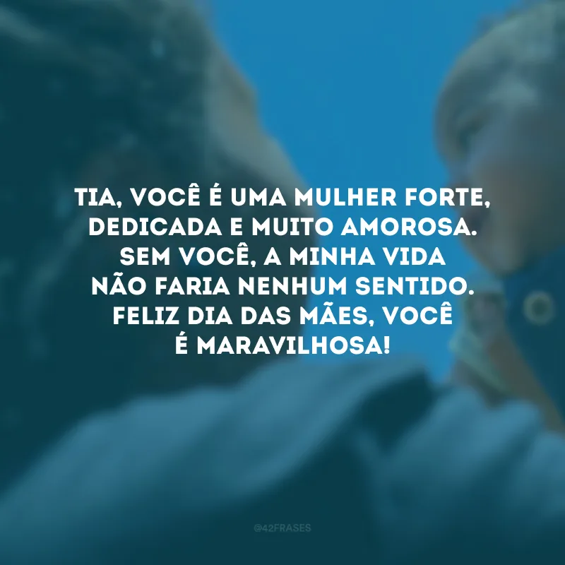 Tia, você é uma mulher forte, dedicada e muito amorosa. Sem você, a minha vida não faria nenhum sentido. Feliz Dia das Mães, você é maravilhosa!